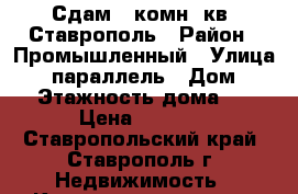 Сдам 1 комн. кв. Ставрополь › Район ­ Промышленный › Улица ­ 45 параллель › Дом ­ 73 › Этажность дома ­ 9 › Цена ­ 8 000 - Ставропольский край, Ставрополь г. Недвижимость » Квартиры аренда   . Ставропольский край,Ставрополь г.